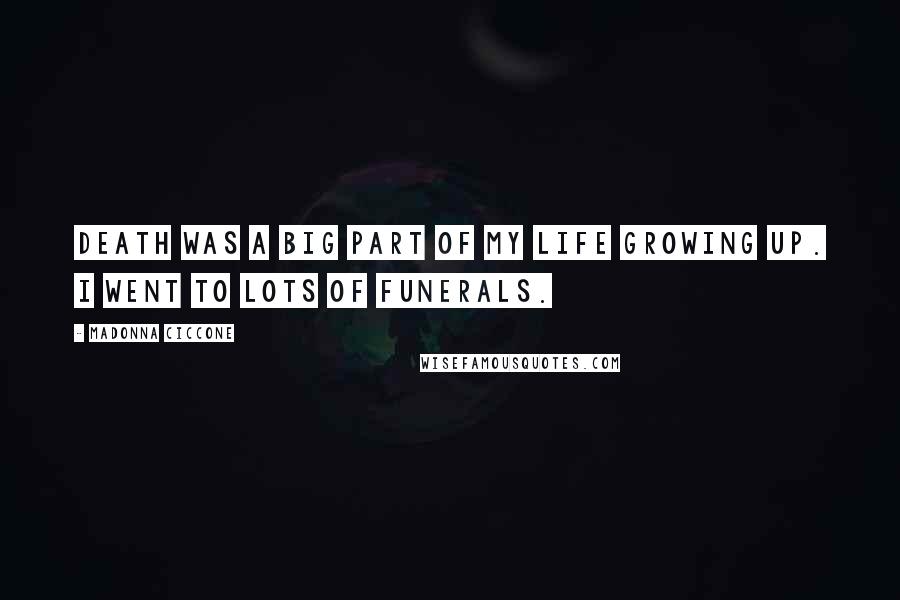 Madonna Ciccone Quotes: Death was a big part of my life growing up. I went to lots of funerals.