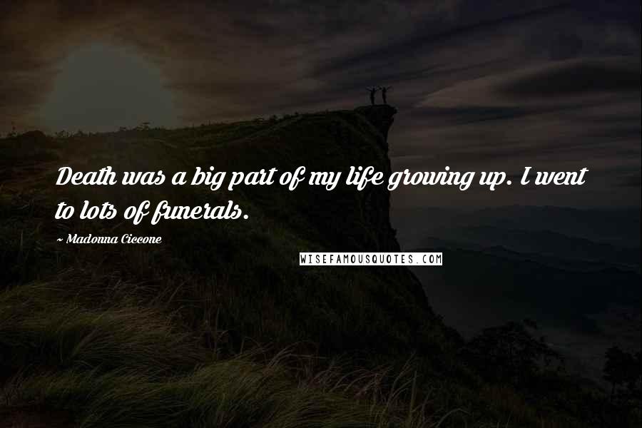 Madonna Ciccone Quotes: Death was a big part of my life growing up. I went to lots of funerals.