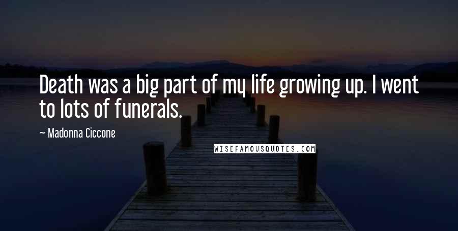 Madonna Ciccone Quotes: Death was a big part of my life growing up. I went to lots of funerals.