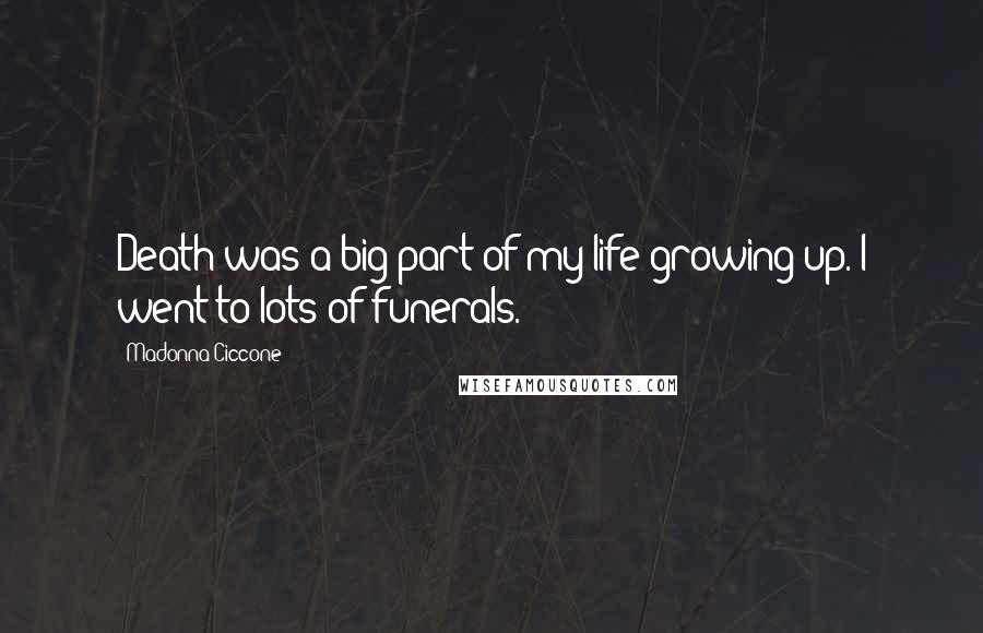 Madonna Ciccone Quotes: Death was a big part of my life growing up. I went to lots of funerals.