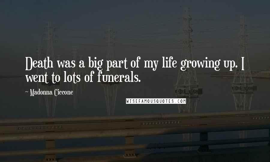 Madonna Ciccone Quotes: Death was a big part of my life growing up. I went to lots of funerals.