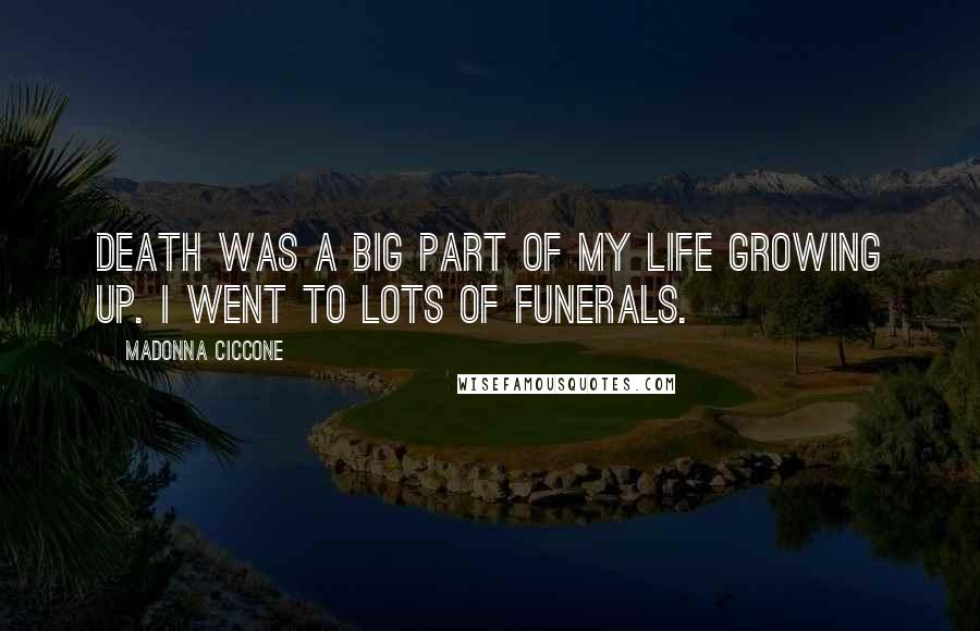 Madonna Ciccone Quotes: Death was a big part of my life growing up. I went to lots of funerals.