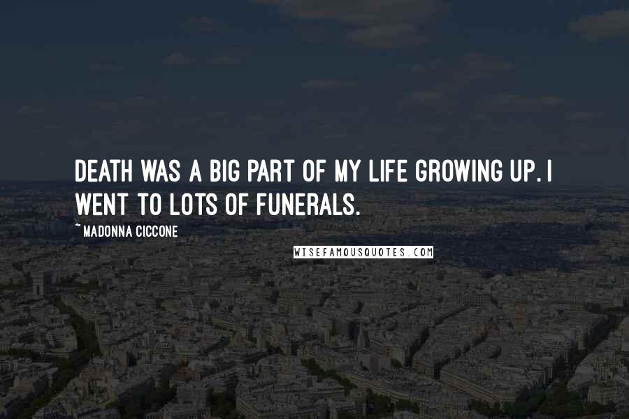 Madonna Ciccone Quotes: Death was a big part of my life growing up. I went to lots of funerals.