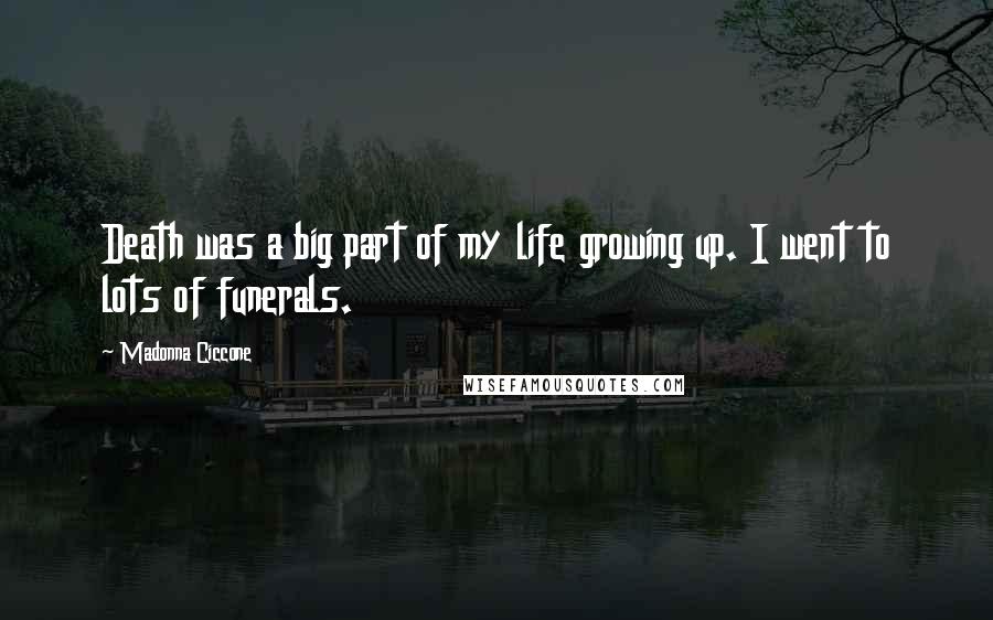 Madonna Ciccone Quotes: Death was a big part of my life growing up. I went to lots of funerals.