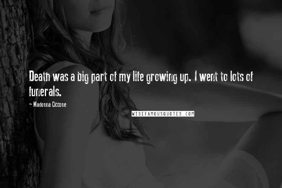 Madonna Ciccone Quotes: Death was a big part of my life growing up. I went to lots of funerals.