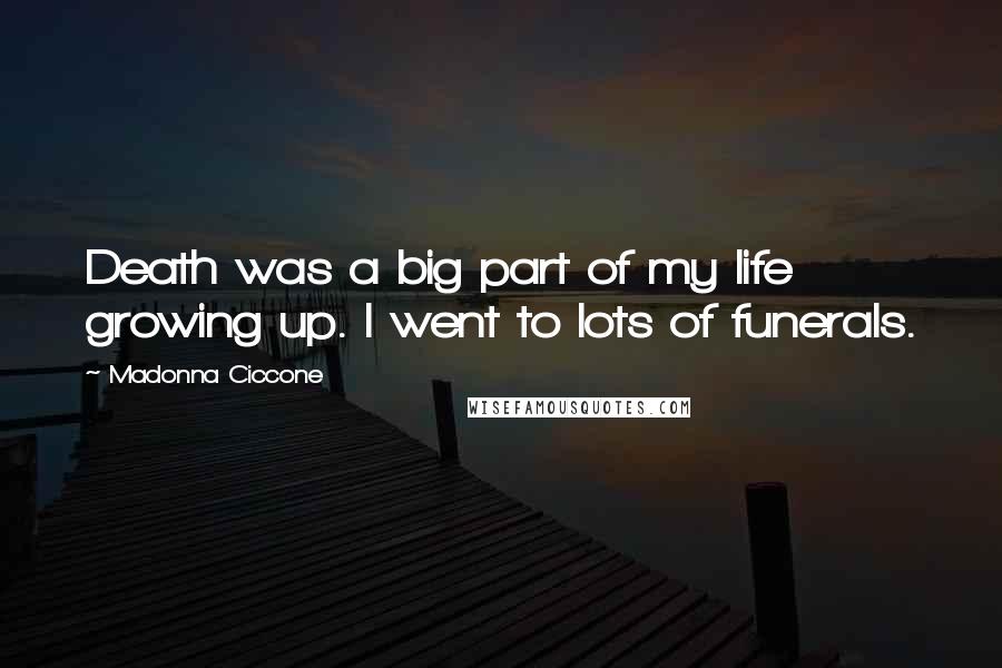 Madonna Ciccone Quotes: Death was a big part of my life growing up. I went to lots of funerals.