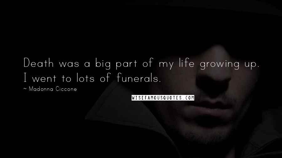 Madonna Ciccone Quotes: Death was a big part of my life growing up. I went to lots of funerals.