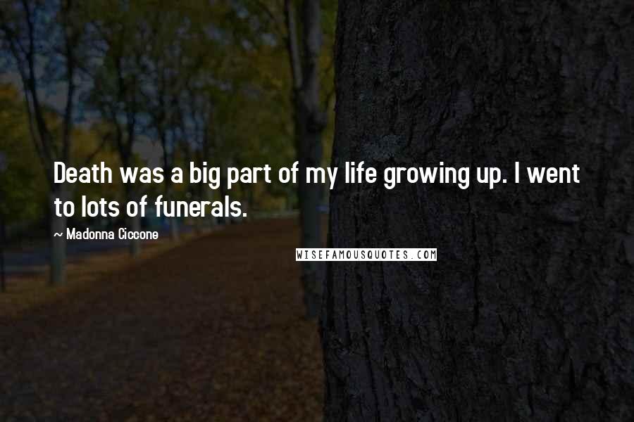 Madonna Ciccone Quotes: Death was a big part of my life growing up. I went to lots of funerals.