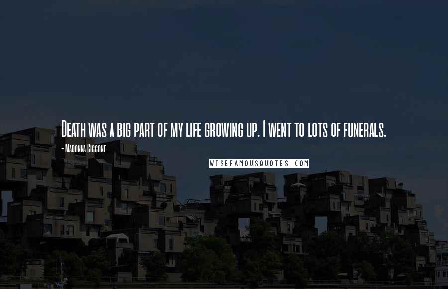 Madonna Ciccone Quotes: Death was a big part of my life growing up. I went to lots of funerals.