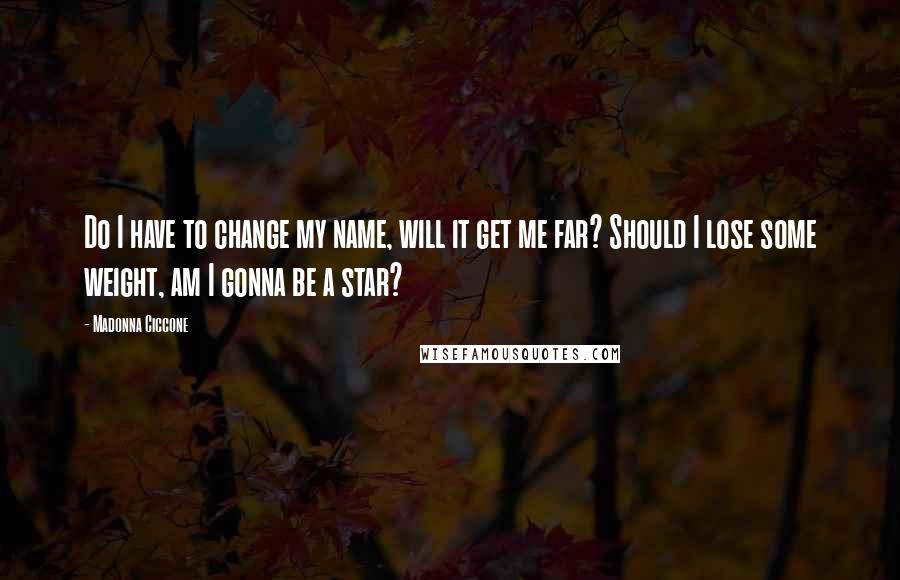 Madonna Ciccone Quotes: Do I have to change my name, will it get me far? Should I lose some weight, am I gonna be a star?