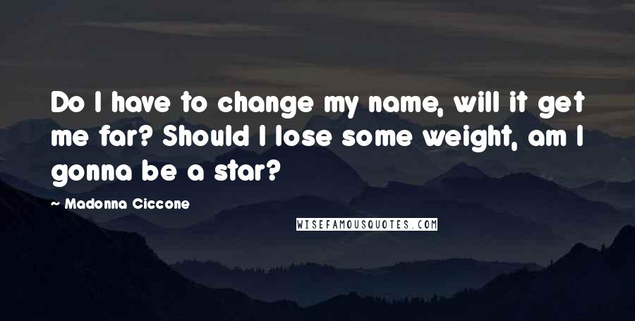 Madonna Ciccone Quotes: Do I have to change my name, will it get me far? Should I lose some weight, am I gonna be a star?