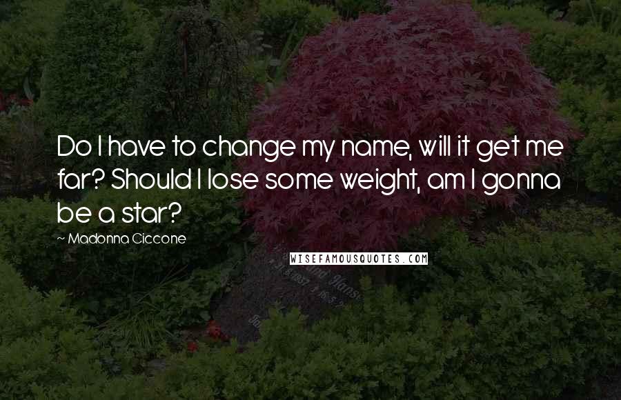 Madonna Ciccone Quotes: Do I have to change my name, will it get me far? Should I lose some weight, am I gonna be a star?