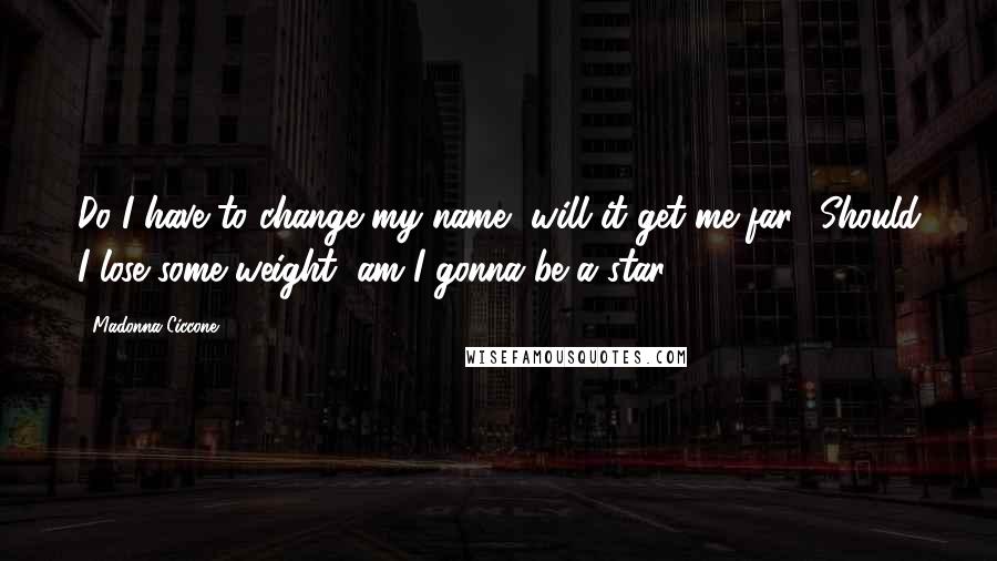 Madonna Ciccone Quotes: Do I have to change my name, will it get me far? Should I lose some weight, am I gonna be a star?