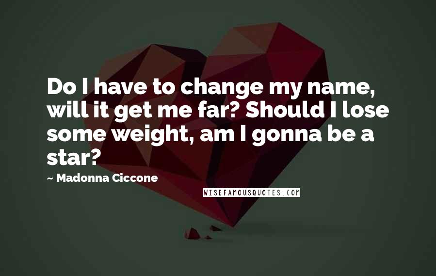 Madonna Ciccone Quotes: Do I have to change my name, will it get me far? Should I lose some weight, am I gonna be a star?