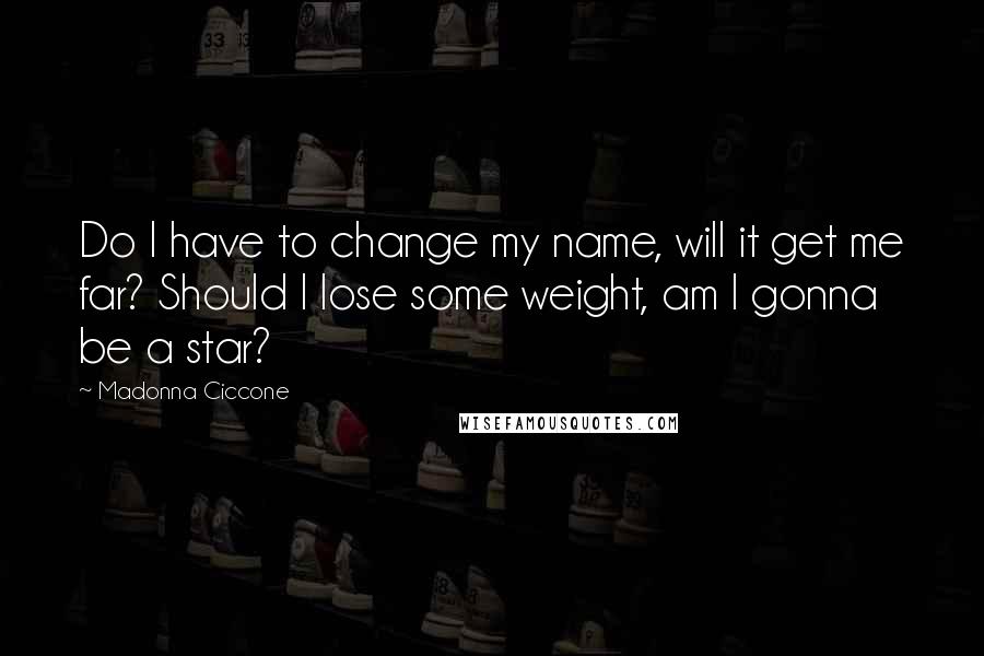 Madonna Ciccone Quotes: Do I have to change my name, will it get me far? Should I lose some weight, am I gonna be a star?