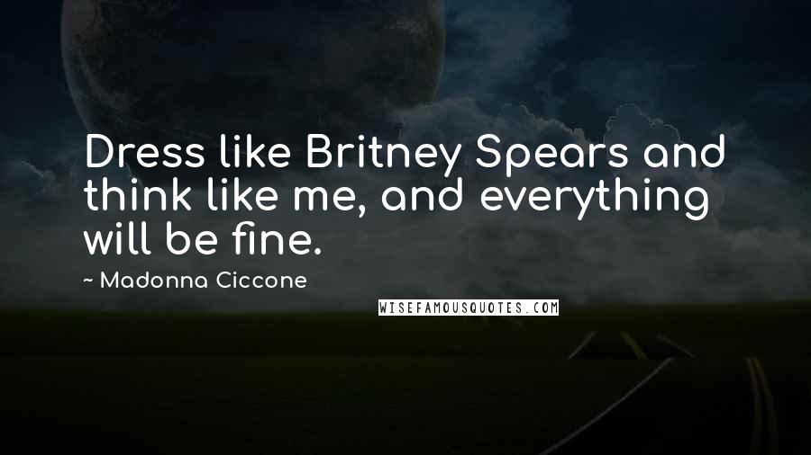 Madonna Ciccone Quotes: Dress like Britney Spears and think like me, and everything will be fine.