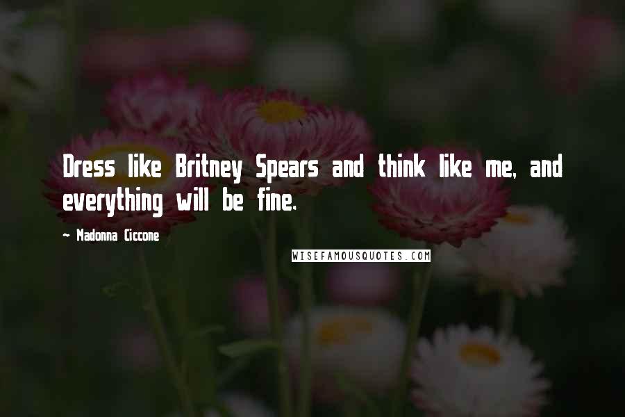 Madonna Ciccone Quotes: Dress like Britney Spears and think like me, and everything will be fine.