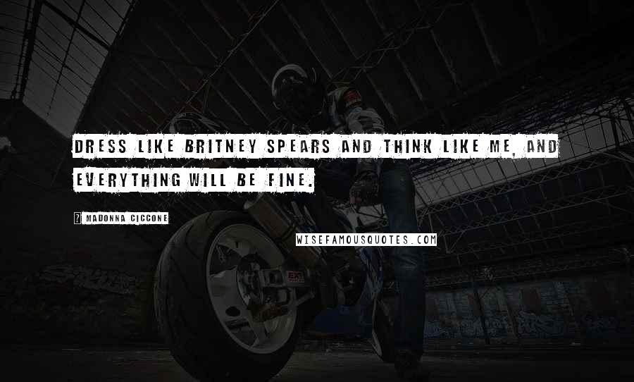 Madonna Ciccone Quotes: Dress like Britney Spears and think like me, and everything will be fine.