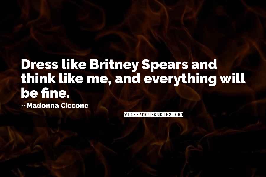 Madonna Ciccone Quotes: Dress like Britney Spears and think like me, and everything will be fine.