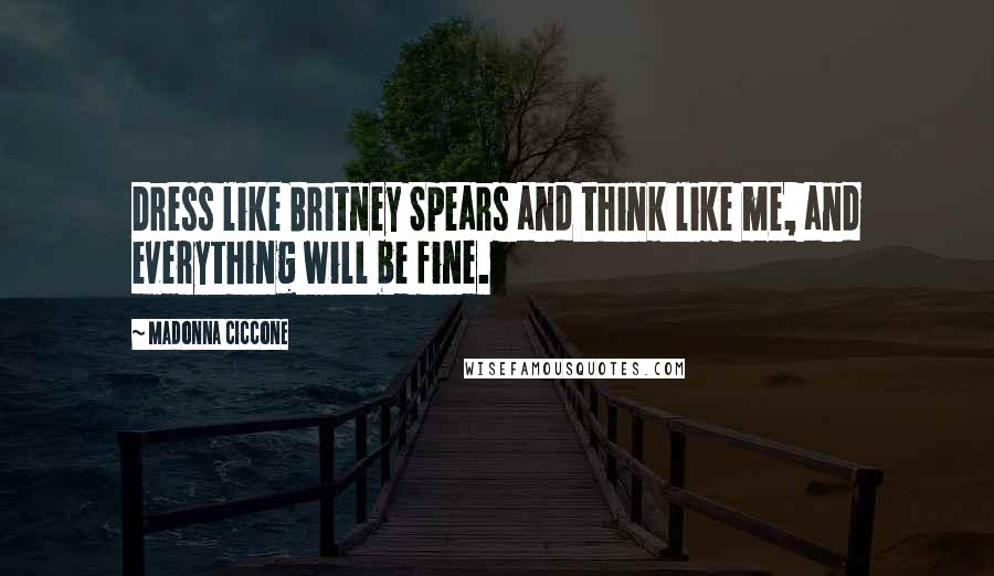 Madonna Ciccone Quotes: Dress like Britney Spears and think like me, and everything will be fine.