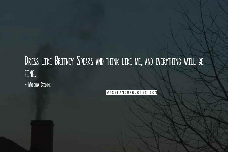 Madonna Ciccone Quotes: Dress like Britney Spears and think like me, and everything will be fine.