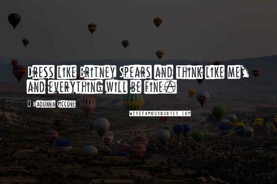 Madonna Ciccone Quotes: Dress like Britney Spears and think like me, and everything will be fine.