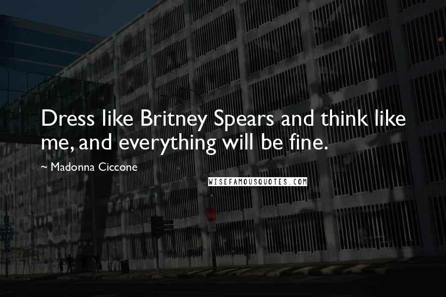 Madonna Ciccone Quotes: Dress like Britney Spears and think like me, and everything will be fine.
