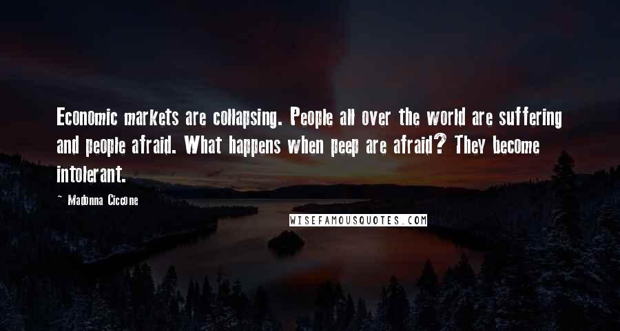 Madonna Ciccone Quotes: Economic markets are collapsing. People all over the world are suffering and people afraid. What happens when peep are afraid? They become intolerant.