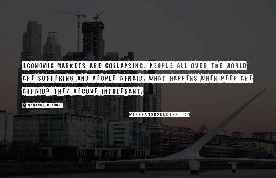 Madonna Ciccone Quotes: Economic markets are collapsing. People all over the world are suffering and people afraid. What happens when peep are afraid? They become intolerant.