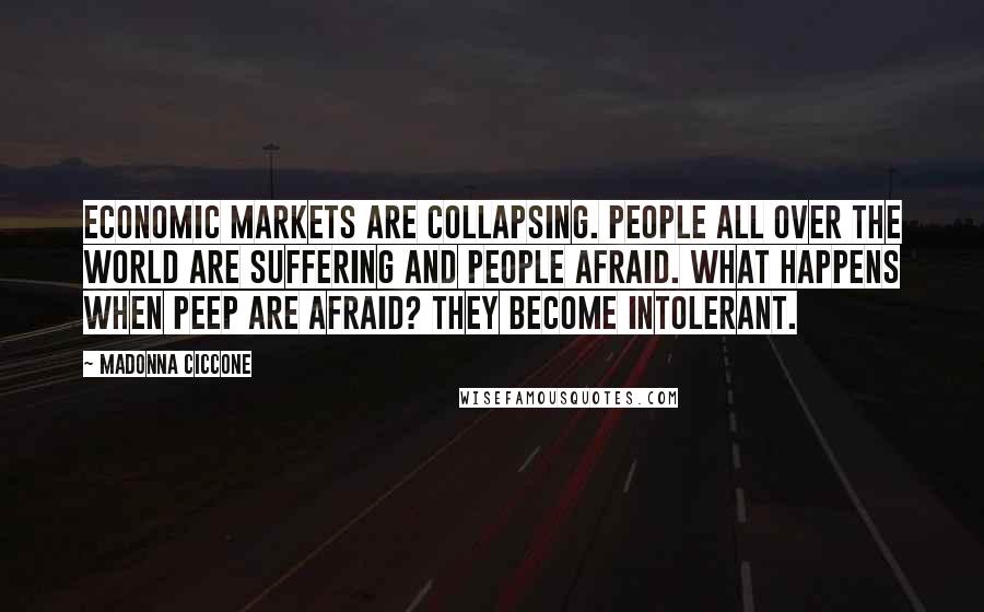 Madonna Ciccone Quotes: Economic markets are collapsing. People all over the world are suffering and people afraid. What happens when peep are afraid? They become intolerant.