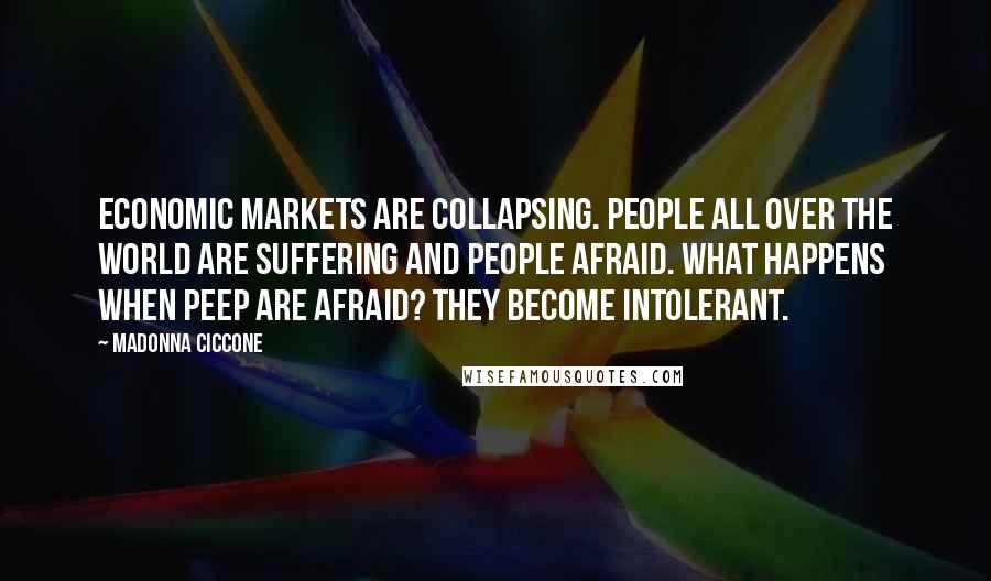 Madonna Ciccone Quotes: Economic markets are collapsing. People all over the world are suffering and people afraid. What happens when peep are afraid? They become intolerant.