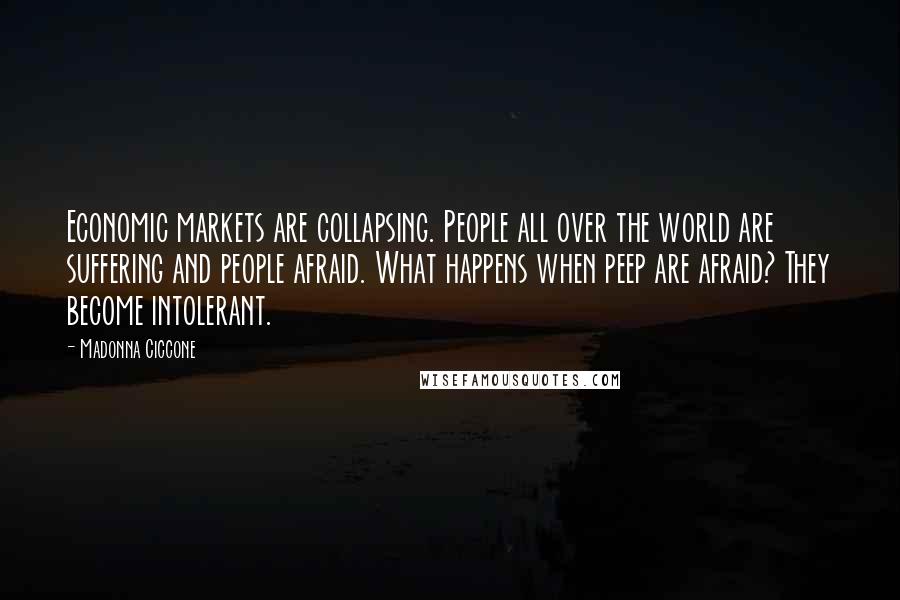 Madonna Ciccone Quotes: Economic markets are collapsing. People all over the world are suffering and people afraid. What happens when peep are afraid? They become intolerant.