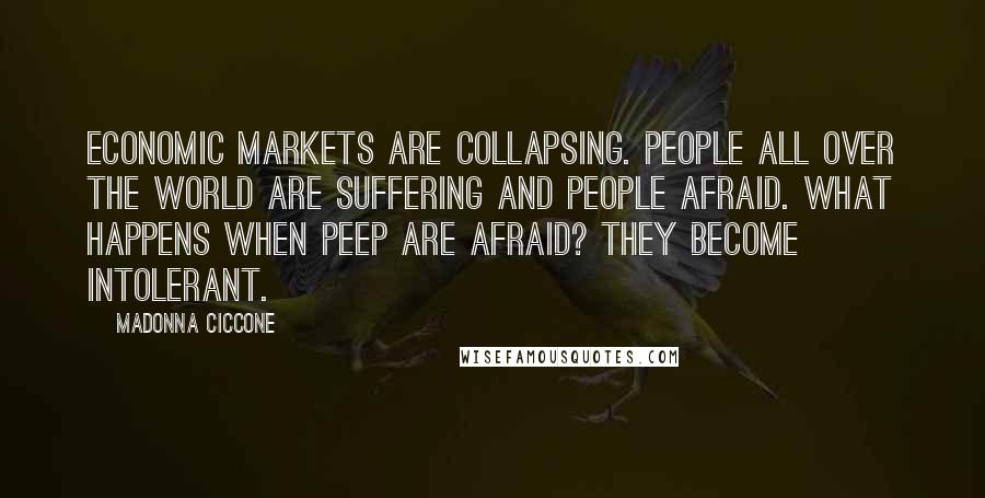 Madonna Ciccone Quotes: Economic markets are collapsing. People all over the world are suffering and people afraid. What happens when peep are afraid? They become intolerant.