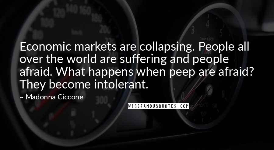Madonna Ciccone Quotes: Economic markets are collapsing. People all over the world are suffering and people afraid. What happens when peep are afraid? They become intolerant.