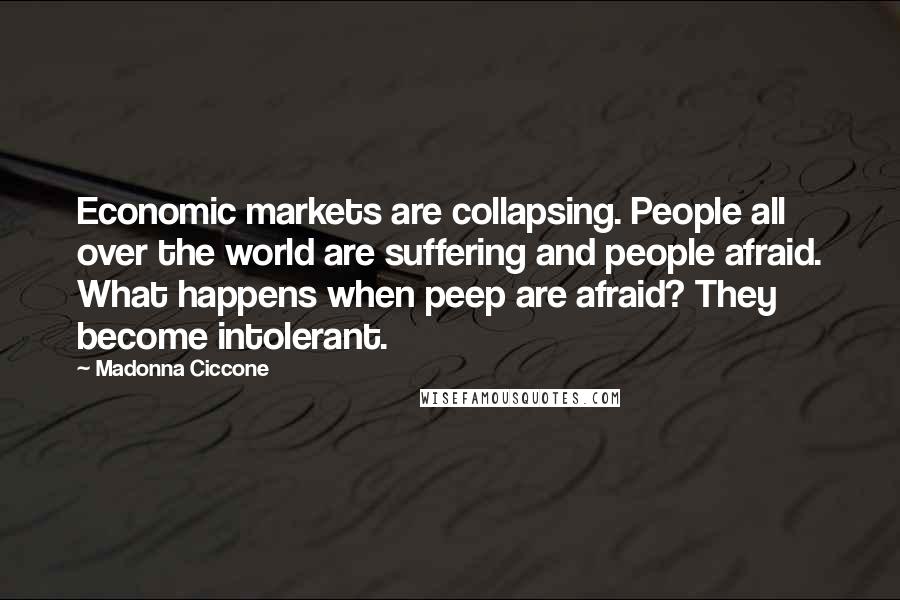 Madonna Ciccone Quotes: Economic markets are collapsing. People all over the world are suffering and people afraid. What happens when peep are afraid? They become intolerant.