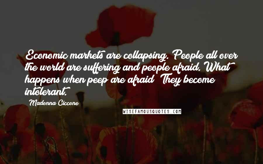 Madonna Ciccone Quotes: Economic markets are collapsing. People all over the world are suffering and people afraid. What happens when peep are afraid? They become intolerant.