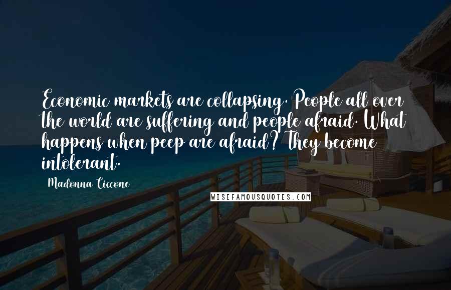Madonna Ciccone Quotes: Economic markets are collapsing. People all over the world are suffering and people afraid. What happens when peep are afraid? They become intolerant.