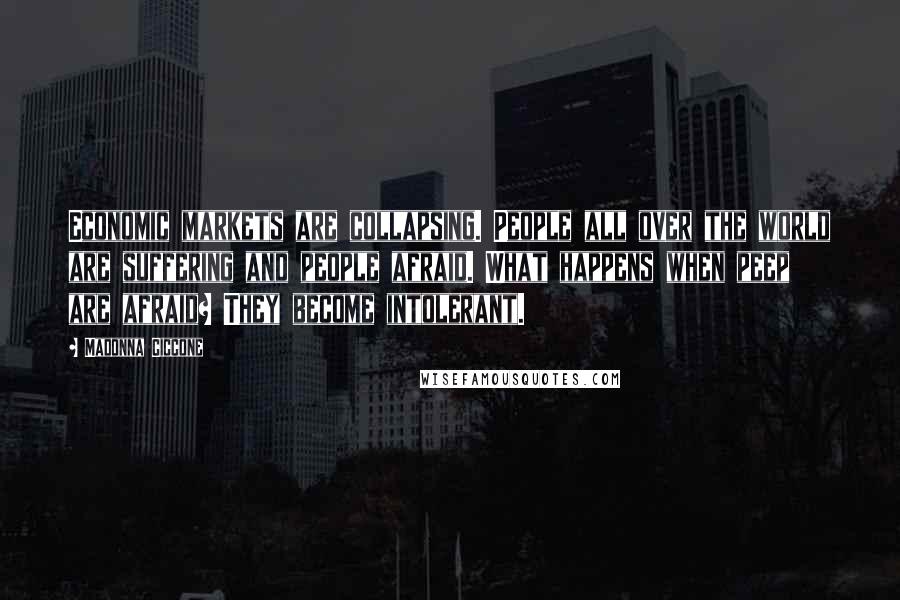 Madonna Ciccone Quotes: Economic markets are collapsing. People all over the world are suffering and people afraid. What happens when peep are afraid? They become intolerant.