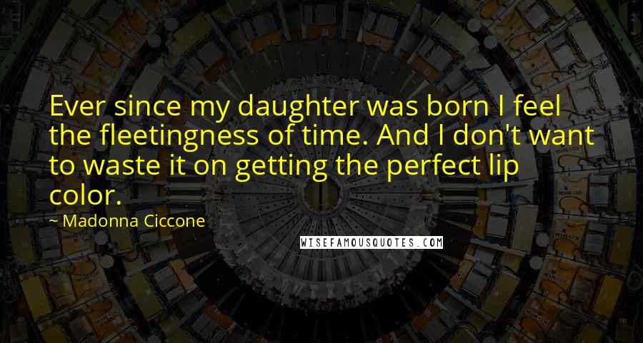Madonna Ciccone Quotes: Ever since my daughter was born I feel the fleetingness of time. And I don't want to waste it on getting the perfect lip color.