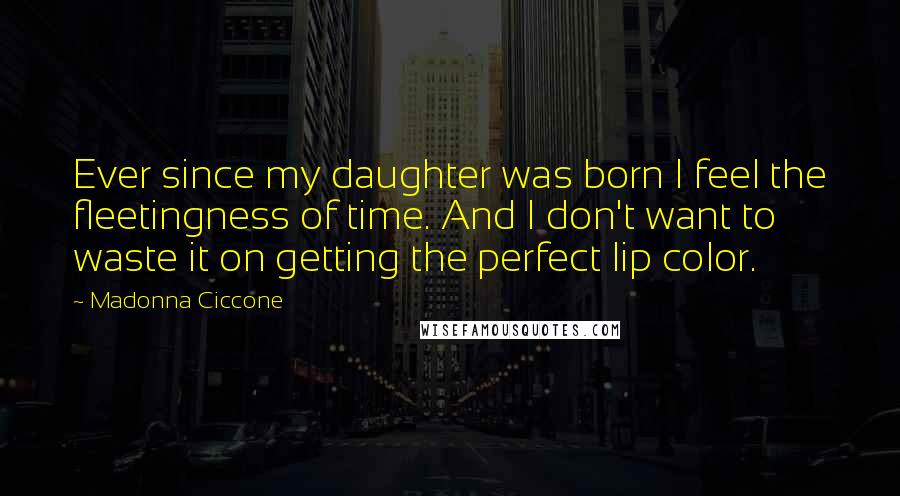 Madonna Ciccone Quotes: Ever since my daughter was born I feel the fleetingness of time. And I don't want to waste it on getting the perfect lip color.