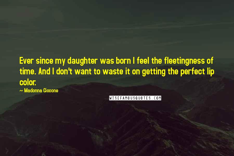 Madonna Ciccone Quotes: Ever since my daughter was born I feel the fleetingness of time. And I don't want to waste it on getting the perfect lip color.