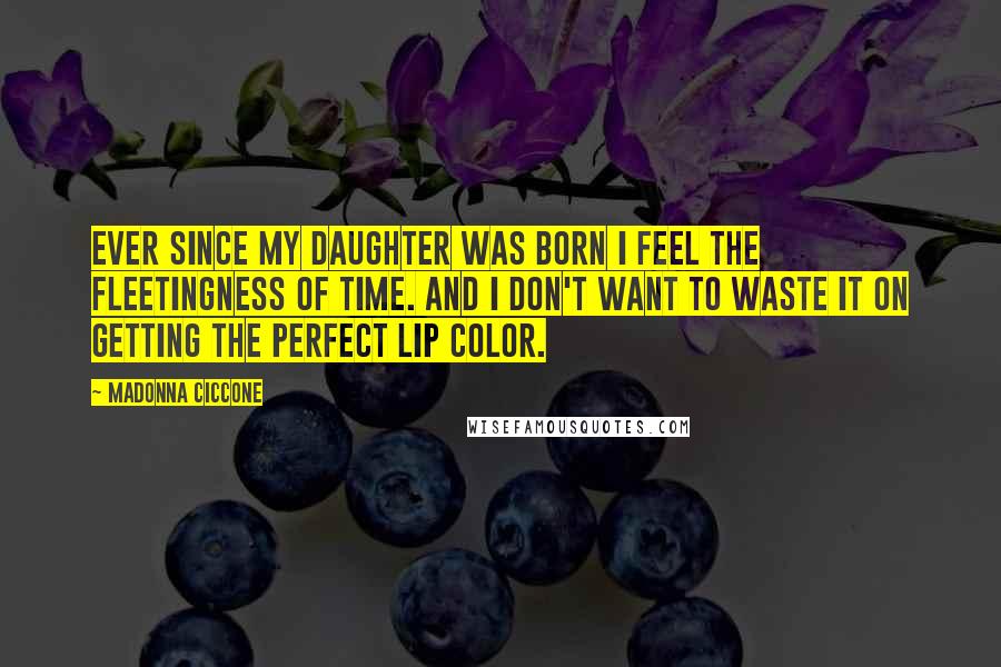 Madonna Ciccone Quotes: Ever since my daughter was born I feel the fleetingness of time. And I don't want to waste it on getting the perfect lip color.