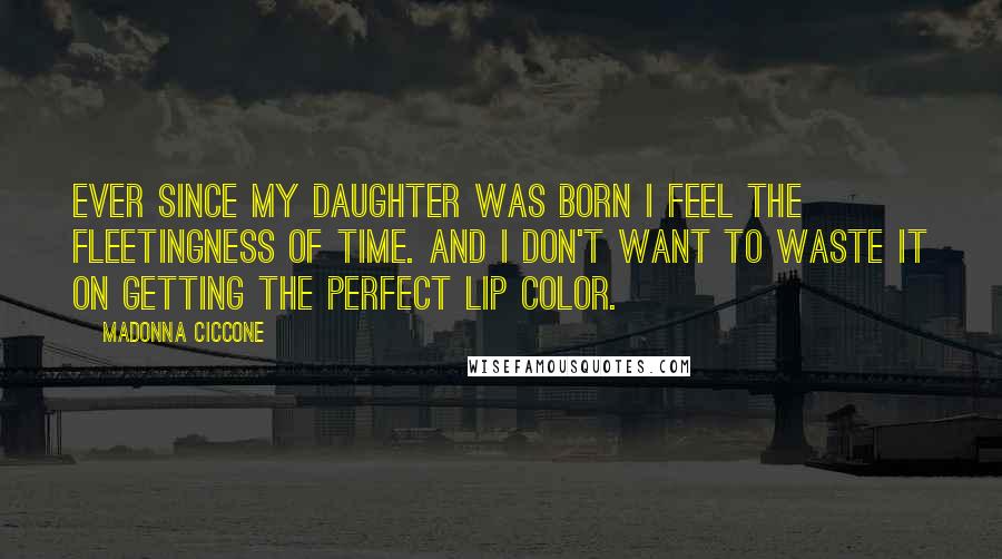 Madonna Ciccone Quotes: Ever since my daughter was born I feel the fleetingness of time. And I don't want to waste it on getting the perfect lip color.