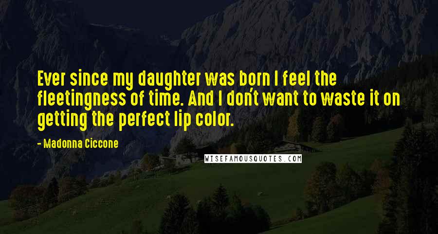 Madonna Ciccone Quotes: Ever since my daughter was born I feel the fleetingness of time. And I don't want to waste it on getting the perfect lip color.