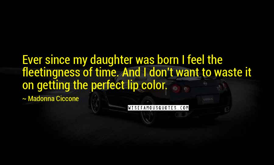 Madonna Ciccone Quotes: Ever since my daughter was born I feel the fleetingness of time. And I don't want to waste it on getting the perfect lip color.