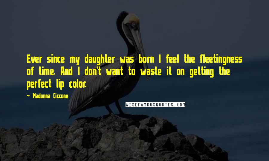 Madonna Ciccone Quotes: Ever since my daughter was born I feel the fleetingness of time. And I don't want to waste it on getting the perfect lip color.