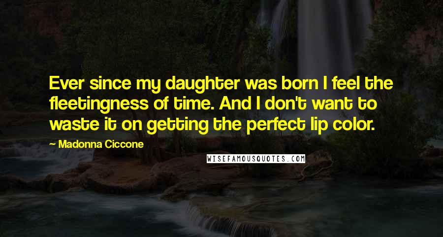 Madonna Ciccone Quotes: Ever since my daughter was born I feel the fleetingness of time. And I don't want to waste it on getting the perfect lip color.