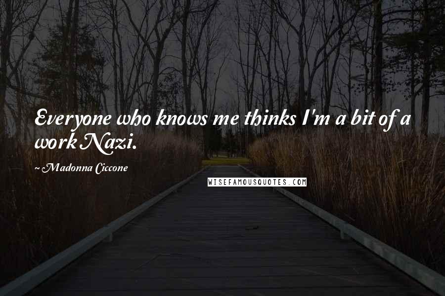 Madonna Ciccone Quotes: Everyone who knows me thinks I'm a bit of a work Nazi.