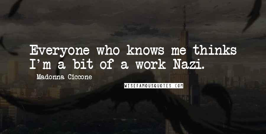 Madonna Ciccone Quotes: Everyone who knows me thinks I'm a bit of a work Nazi.