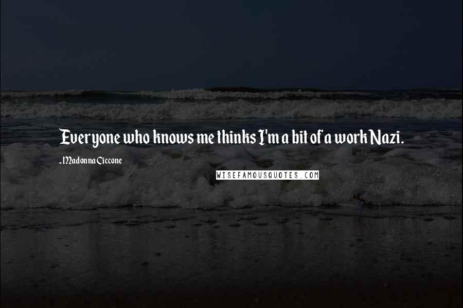 Madonna Ciccone Quotes: Everyone who knows me thinks I'm a bit of a work Nazi.
